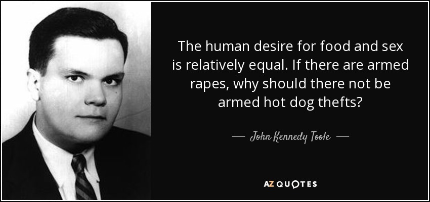 The human desire for food and sex is relatively equal. If there are armed rapes, why should there not be armed hot dog thefts? - John Kennedy Toole