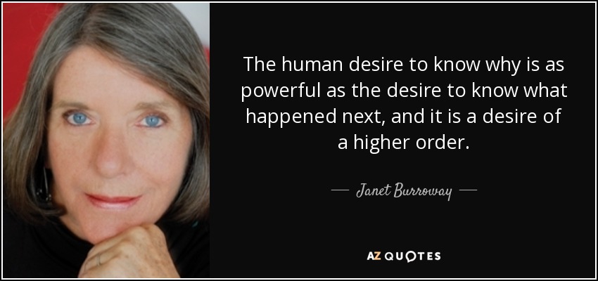 The human desire to know why is as powerful as the desire to know what happened next, and it is a desire of a higher order. - Janet Burroway