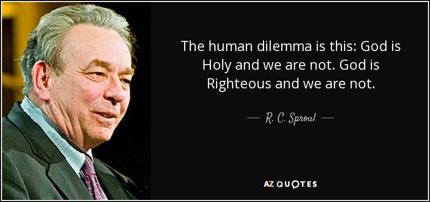 The human dilemma is this: God is Holy and we are not. God is Righteous and we are not. - R. C. Sproul