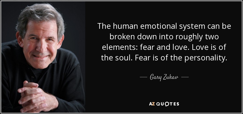 The human emotional system can be broken down into roughly two elements: fear and love. Love is of the soul. Fear is of the personality. - Gary Zukav