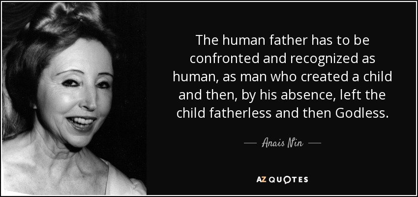 The human father has to be confronted and recognized as human, as man who created a child and then, by his absence, left the child fatherless and then Godless. - Anais Nin