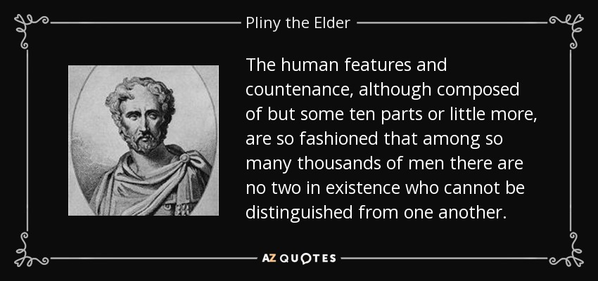 The human features and countenance, although composed of but some ten parts or little more, are so fashioned that among so many thousands of men there are no two in existence who cannot be distinguished from one another. - Pliny the Elder