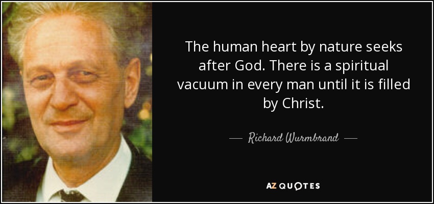The human heart by nature seeks after God. There is a spiritual vacuum in every man until it is filled by Christ. - Richard Wurmbrand