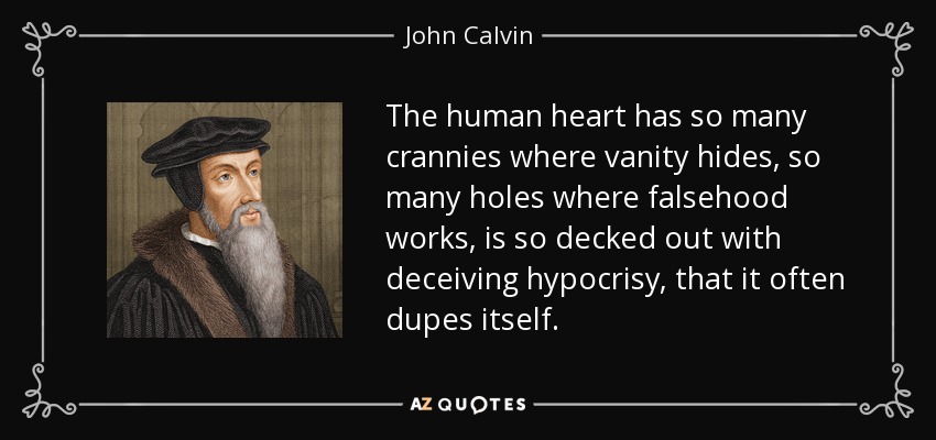 The human heart has so many crannies where vanity hides, so many holes where falsehood works, is so decked out with deceiving hypocrisy, that it often dupes itself. - John Calvin