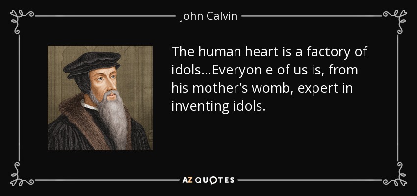 The human heart is a factory of idols...Everyon e of us is, from his mother's womb, expert in inventing idols. - John Calvin