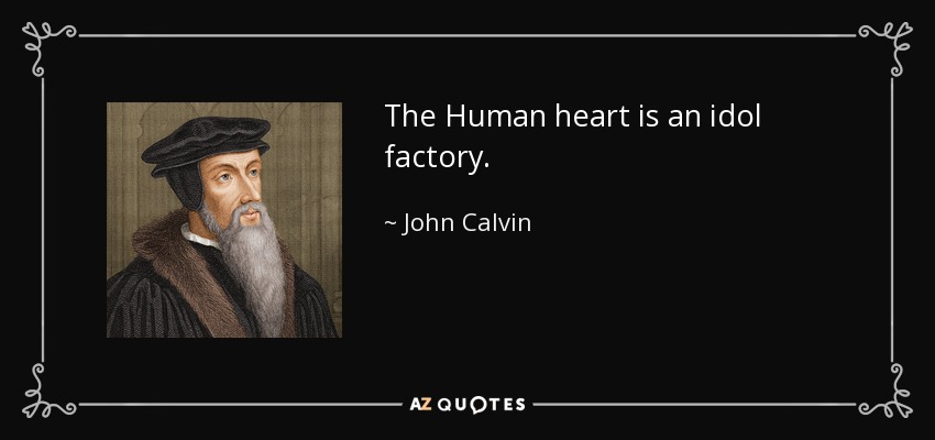 The Human heart is an idol factory. - John Calvin