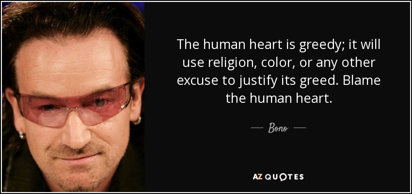 The human heart is greedy; it will use religion, color, or any other excuse to justify its greed. Blame the human heart. - Bono