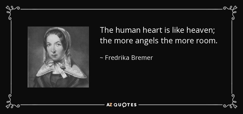 The human heart is like heaven; the more angels the more room. - Fredrika Bremer