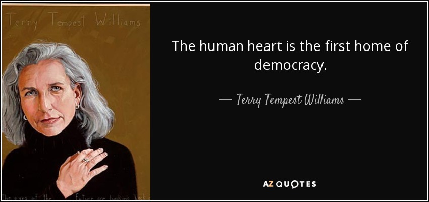 The human heart is the first home of democracy. - Terry Tempest Williams