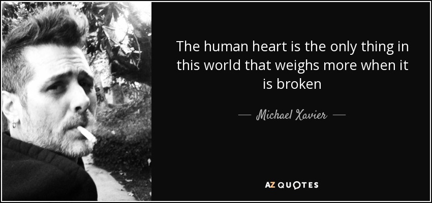 The human heart is the only thing in this world that weighs more when it is broken - Michael Xavier