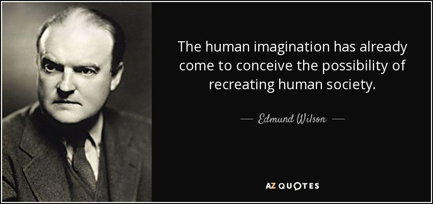 The human imagination has already come to conceive the possibility of recreating human society. - Edmund Wilson