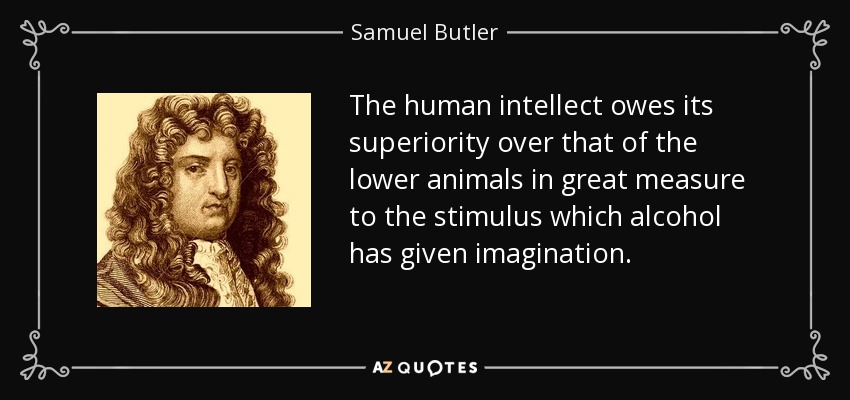 The human intellect owes its superiority over that of the lower animals in great measure to the stimulus which alcohol has given imagination. - Samuel Butler