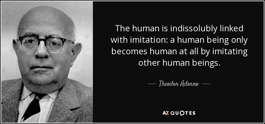 The human is indissolubly linked with imitation: a human being only becomes human at all by imitating other human beings. - Theodor Adorno