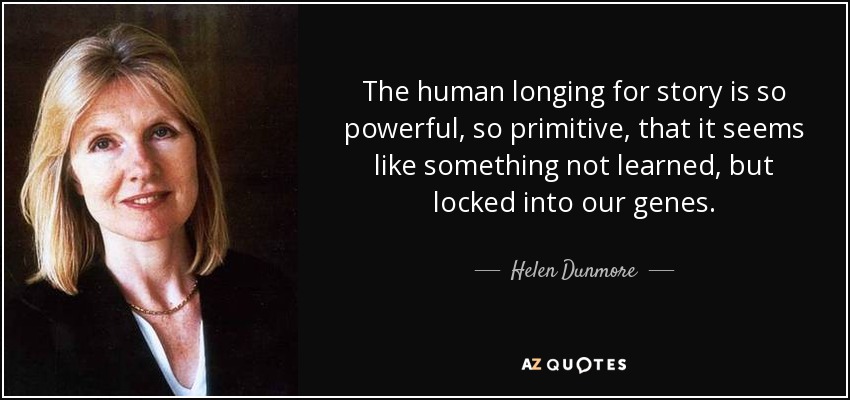 The human longing for story is so powerful, so primitive, that it seems like something not learned, but locked into our genes. - Helen Dunmore
