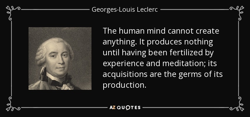 The human mind cannot create anything. It produces nothing until having been fertilized by experience and meditation; its acquisitions are the germs of its production. - Georges-Louis Leclerc, Comte de Buffon