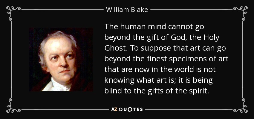 The human mind cannot go beyond the gift of God, the Holy Ghost. To suppose that art can go beyond the finest specimens of art that are now in the world is not knowing what art is; it is being blind to the gifts of the spirit. - William Blake