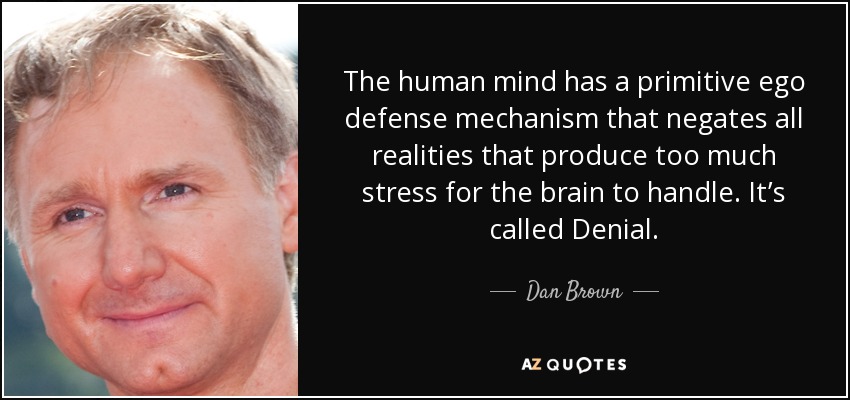 The human mind has a primitive ego defense mechanism that negates all realities that produce too much stress for the brain to handle. It’s called Denial. - Dan Brown