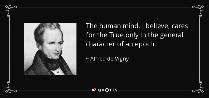 The human mind, I believe, cares for the True only in the general character of an epoch. - Alfred de Vigny