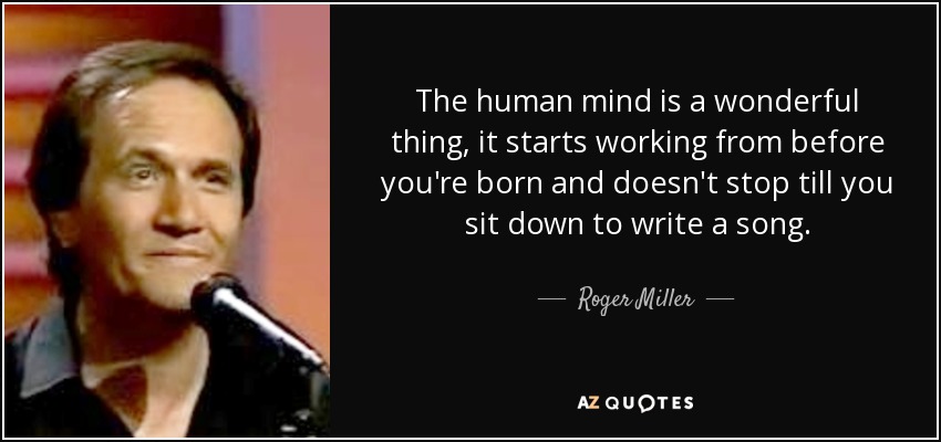 The human mind is a wonderful thing, it starts working from before you're born and doesn't stop till you sit down to write a song. - Roger Miller