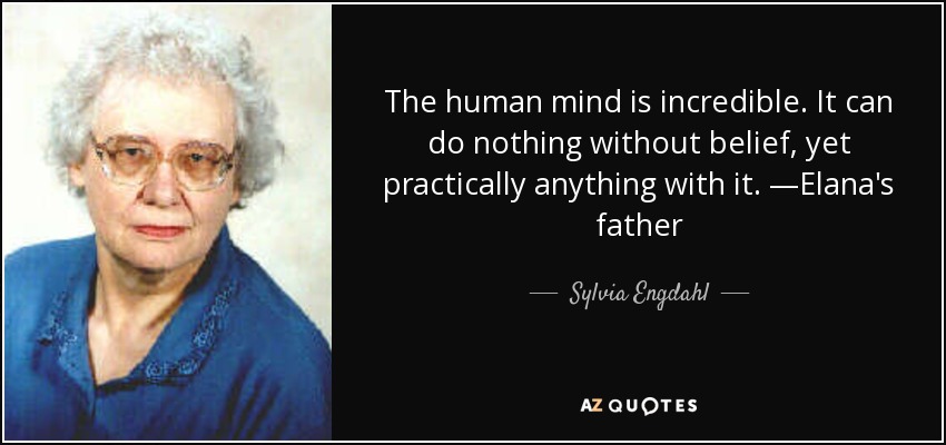 The human mind is incredible. It can do nothing without belief, yet practically anything with it. —Elana's father - Sylvia Engdahl