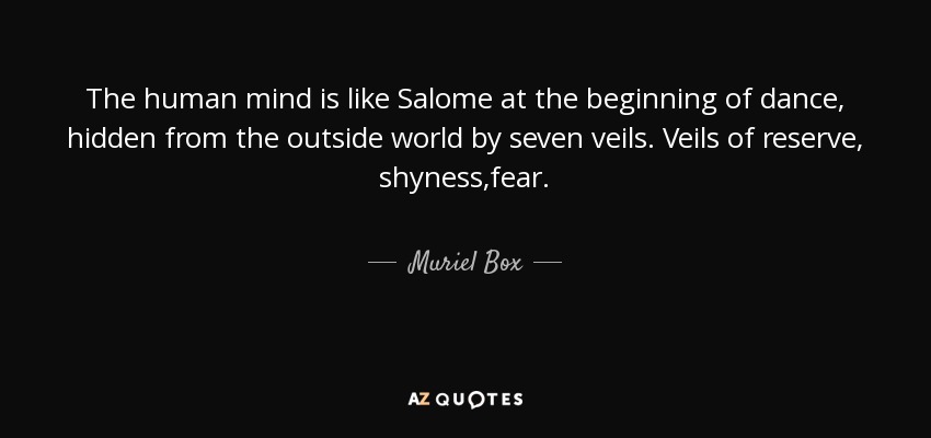 The human mind is like Salome at the beginning of dance, hidden from the outside world by seven veils. Veils of reserve, shyness,fear. - Muriel Box