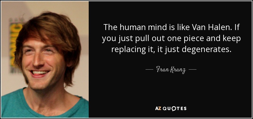 The human mind is like Van Halen. If you just pull out one piece and keep replacing it, it just degenerates. - Fran Kranz
