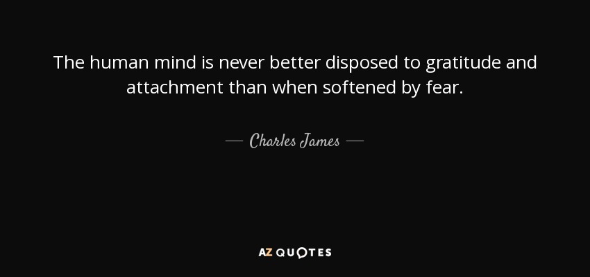 The human mind is never better disposed to gratitude and attachment than when softened by fear. - Charles James
