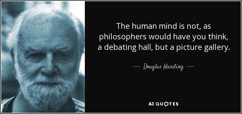 The human mind is not, as philosophers would have you think, a debating hall, but a picture gallery. - Douglas Harding