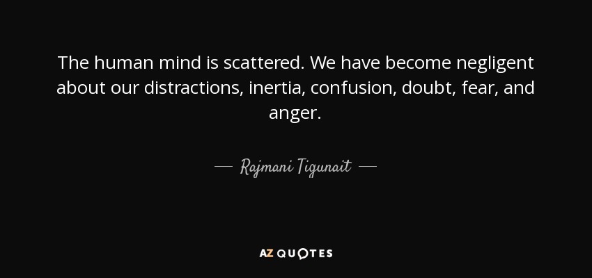 The human mind is scattered. We have become negligent about our distractions, inertia, confusion, doubt, fear, and anger. - Rajmani Tigunait