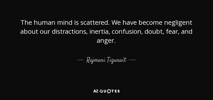 The human mind is scattered. We have become negligent about our distractions, inertia, confusion, doubt, fear, and anger. - Rajmani Tigunait
