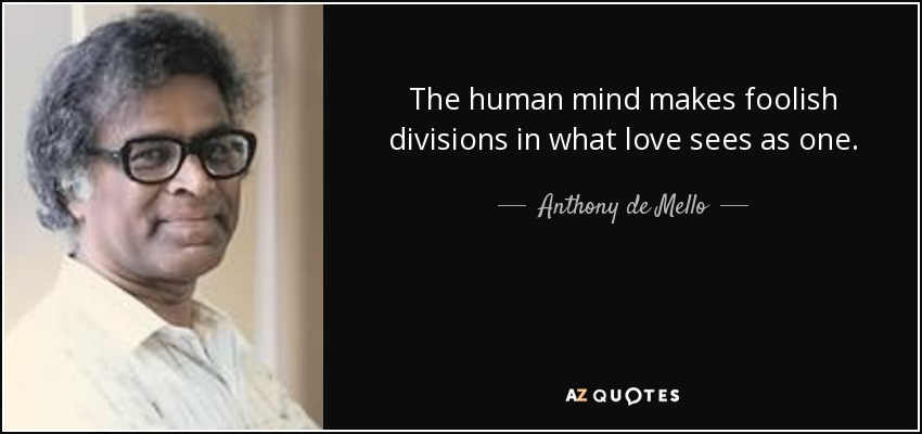 The human mind makes foolish divisions in what love sees as one. - Anthony de Mello