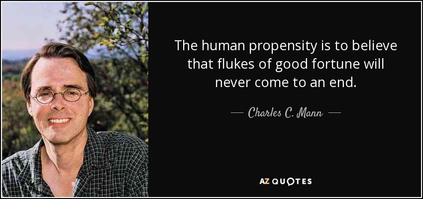 The human propensity is to believe that flukes of good fortune will never come to an end. - Charles C. Mann