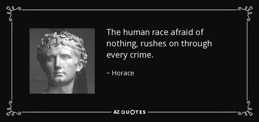 The human race afraid of nothing, rushes on through every crime. - Horace