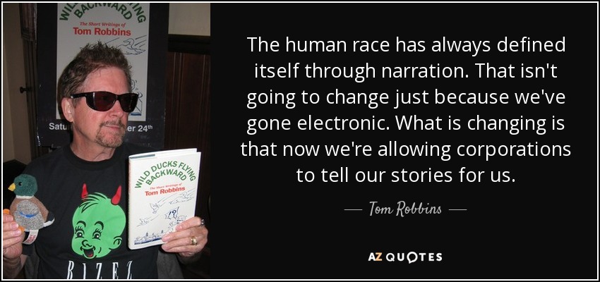 The human race has always defined itself through narration. That isn't going to change just because we've gone electronic. What is changing is that now we're allowing corporations to tell our stories for us. - Tom Robbins