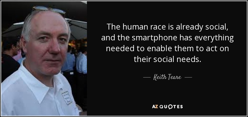 The human race is already social, and the smartphone has everything needed to enable them to act on their social needs. - Keith Teare