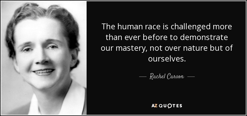 The human race is challenged more than ever before to demonstrate our mastery, not over nature but of ourselves. - Rachel Carson