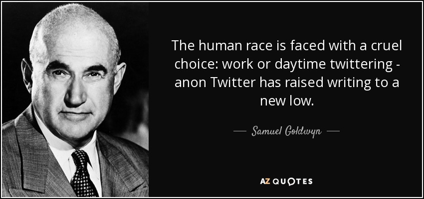 The human race is faced with a cruel choice: work or daytime twittering - anon Twitter has raised writing to a new low. - Samuel Goldwyn