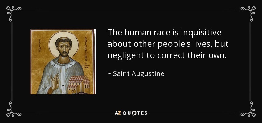 The human race is inquisitive about other people's lives, but negligent to correct their own. - Saint Augustine