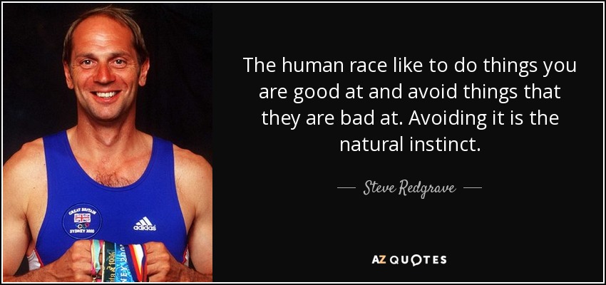 The human race like to do things you are good at and avoid things that they are bad at. Avoiding it is the natural instinct. - Steve Redgrave