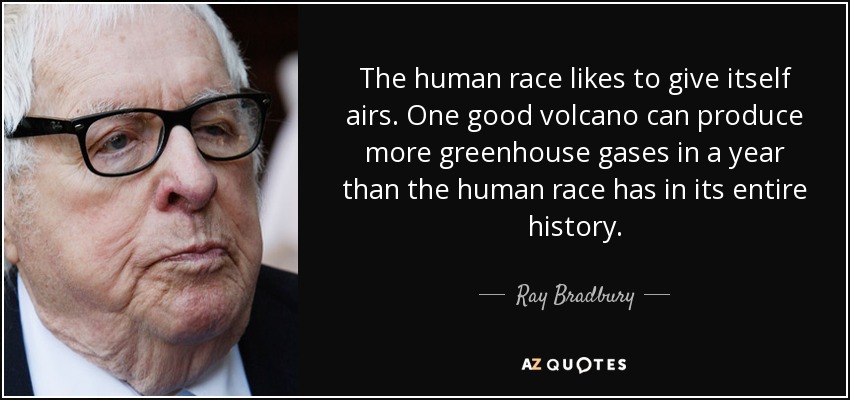 The human race likes to give itself airs. One good volcano can produce more greenhouse gases in a year than the human race has in its entire history. - Ray Bradbury