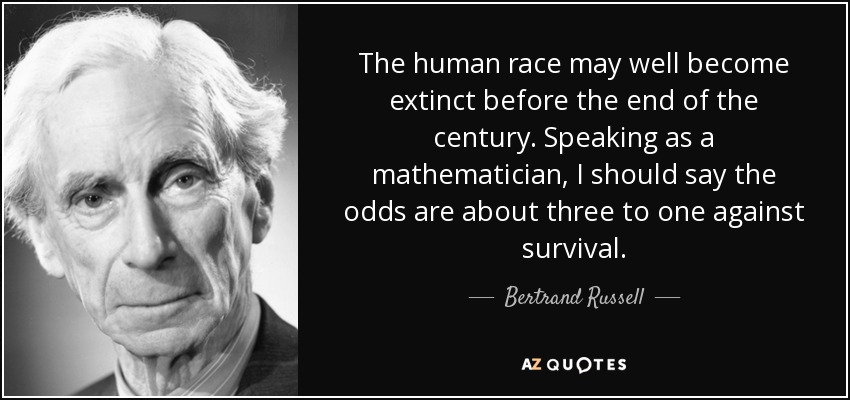 The human race may well become extinct before the end of the century. Speaking as a mathematician, I should say the odds are about three to one against survival. - Bertrand Russell