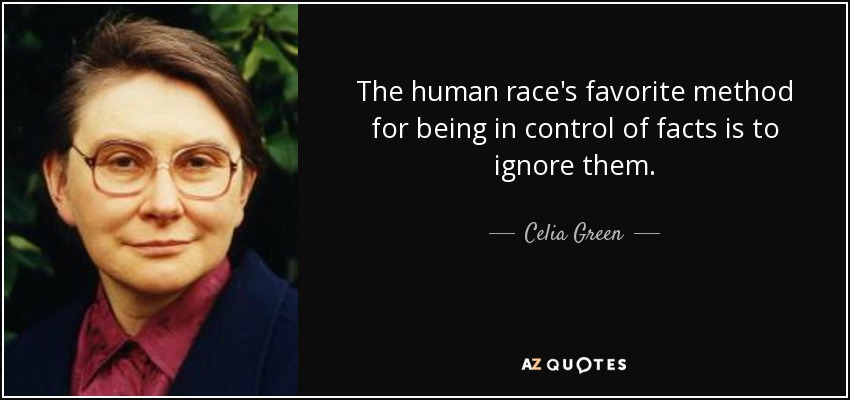 The human race's favorite method for being in control of facts is to ignore them. - Celia Green