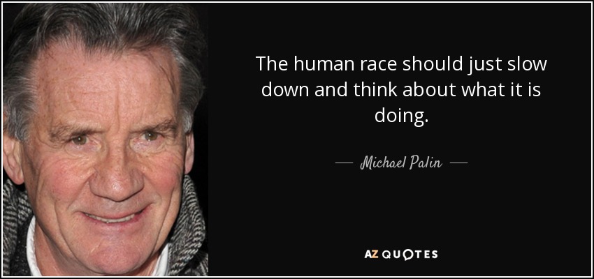 The human race should just slow down and think about what it is doing. - Michael Palin