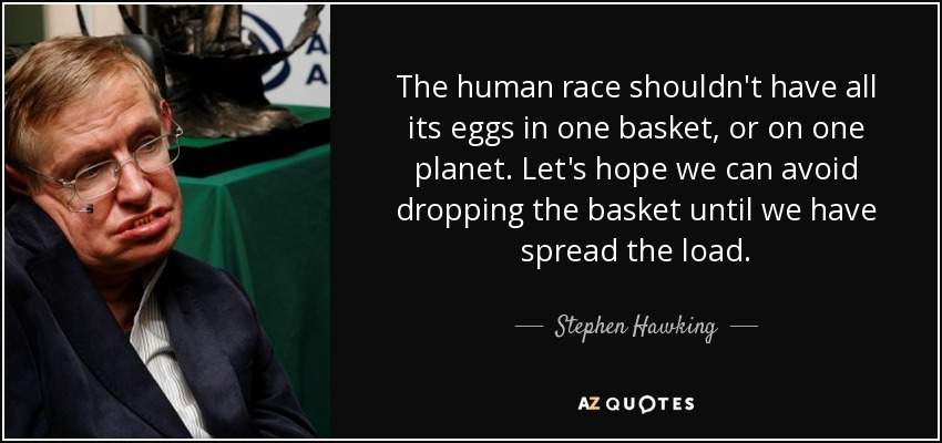 The human race shouldn't have all its eggs in one basket, or on one planet. Let's hope we can avoid dropping the basket until we have spread the load. - Stephen Hawking