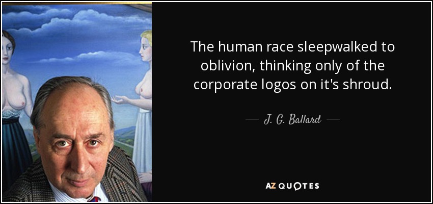 The human race sleepwalked to oblivion, thinking only of the corporate logos on it's shroud. - J. G. Ballard