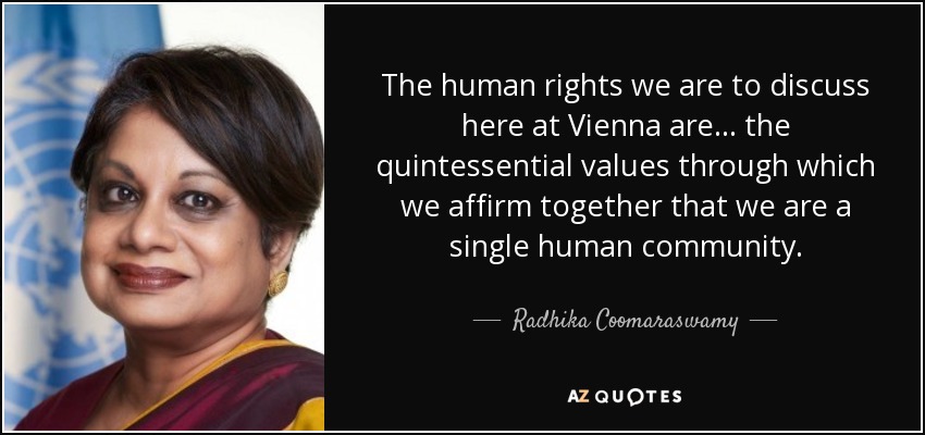 The human rights we are to discuss here at Vienna are . . . the quintessential values through which we affirm together that we are a single human community. - Radhika Coomaraswamy