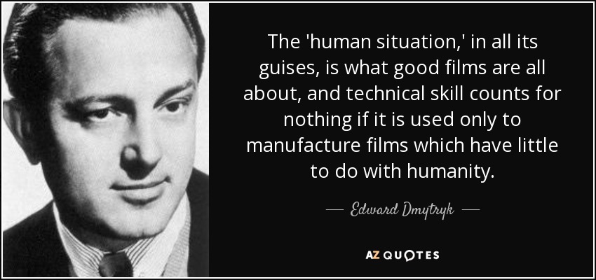 The 'human situation,' in all its guises, is what good films are all about, and technical skill counts for nothing if it is used only to manufacture films which have little to do with humanity. - Edward Dmytryk