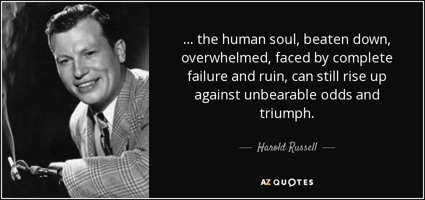 ... the human soul, beaten down, overwhelmed, faced by complete failure and ruin, can still rise up against unbearable odds and triumph. - Harold Russell