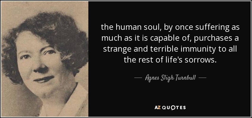 the human soul, by once suffering as much as it is capable of, purchases a strange and terrible immunity to all the rest of life's sorrows. - Agnes Sligh Turnbull