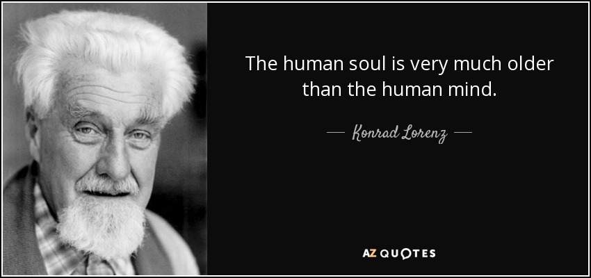 The human soul is very much older than the human mind. - Konrad Lorenz